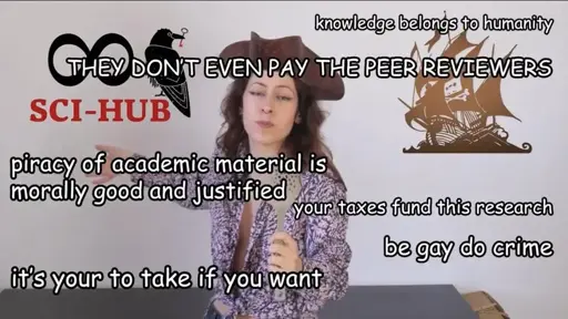 It is the photo of a person with long dark hair, colourful shirt, and wearing a pirate hat. To their left, the logo of Sci-hub. To their right, that of The Pirate Bay. Over the image float several sentences in white with black border:  knowledge belongs to humanity THEY DON’T EVEN PAY THE PEER REVIEWERS piracy of academic material is morally good and justified your taxes fund this research be gay do crime it’s your to take if you want