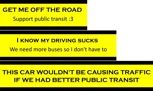 A series of crudely made car stickers saying:  GET ME OFF THE ROAD Support public transit :3  I know my driving sucks We need more buses so I don't have to  THIS CAR WOULDN'T BE CAUSING TRAFFIC IF WE HAD BETTER PUBLIC TRANSIT