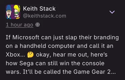 Keith Stack (@KeithStack.com) on BlueSky post: "If Microsoft can just slap their branding on a handheld computer and call it an Xbox... 🤔 Okay, hear me out, here's how Sega can still win the console war. It'll be called the Game Gear 2..."