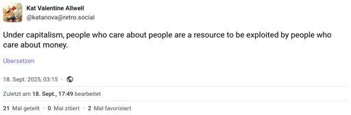 "Under capitalism, people who care about people are a resource to be exploited by people who care about money." -- Mastodon toot by @katanova@retro.social from 18 September 2025.